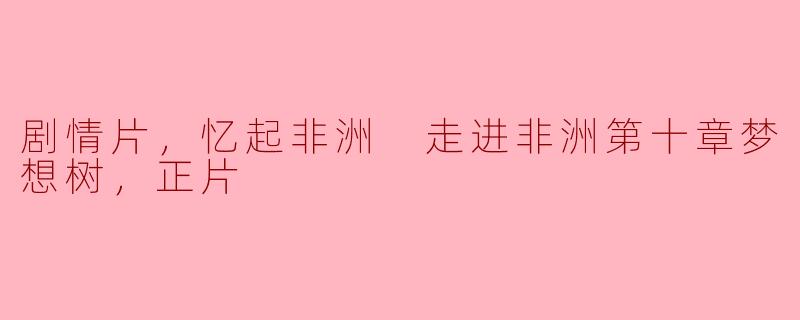 追寻梦想的根——《忆起非洲：走进非洲第十章梦想树》